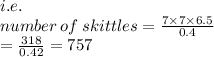 i.e. \\ number \: of \: skittles =  \frac{7 \times 7 \times 6.5}{0.4}  \\  = \frac{318}{0.42}  = 757