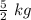 \frac{5}{2}\ kg