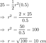 25=\dfrac{1}{2}r^2(0.5)\\\\\Rightarrow\ r^2=\dfrac{2\times25}{0.5}\\\\\Rightarrow\ r^2=\dfrac{50}{0.5}=100\\\\\Rightarrow\ r=\sqrt{100}=10\ cm