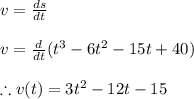 v=\frac{ds}{dt}\\\\v=\frac{d}{dt}(t^{3}-6t^{2}-15t+40)\\\\\therefore v(t)=3t^{2}-12t-15