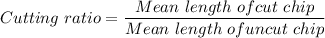 Cutting\ ratio=\dfrac{Mean\ length\ of cut\ chip}{Mean\ length\ of uncut\ chip}