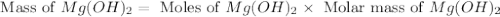 \text{ Mass of }Mg(OH)_2=\text{ Moles of }Mg(OH)_2\times \text{ Molar mass of }Mg(OH)_2