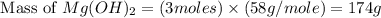 \text{ Mass of }Mg(OH)_2=(3moles)\times (58g/mole)=174g