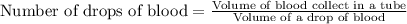 \text{Number of drops of blood}=\frac{\text{Volume of blood collect in a tube}}{\text{Volume of a drop of blood}}