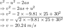 v^2-u^2=2as\\\Rightarrow v^2=2as+u^2\\\Rightarrow v^2=2\times -9.81\times 25+30^2\\\Rightarrow v=\sqrt{2\times -9.81\times 25+30^2}\\\Rightarrow v=20.24\ m/s