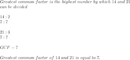 Greatest\ common\ factor\ is\ the\ highest\ number\ by\ which\ 14 \ and\ 21 \\can\ be\ divided\\\\ 14:2\\7:7\\\\ 21:3\\ 7:7&#10;\\\\GCF=7\\\\Greatest\ common\ factor\ of\  14\ and\ 21 \ is\ equal\ to\ 7.&#10;