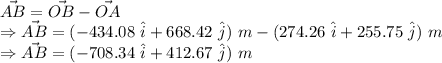 \vec{AB}=\vec{OB}-\vec{OA}\\\Rightarrow \vec{AB} =  (-434.08\ \hat{i}+668.42\ \hat{j})\ m-(274.26\ \hat{i}+255.75\ \hat{j})\ m\\\Rightarrow \vec{AB} =  (-708.34\ \hat{i}+412.67\ \hat{j})\ m