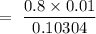 =\ \dfrac{0.8\times 0.01}{0.10304}