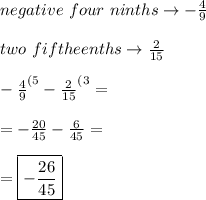 negative \ four \ ninths \to -\frac{4}{9} \\\\ two \ fiftheenths \to\frac{2}{15} \\\\ -\frac{4}{9}^{(5}-\frac{2}{15}^{(3}= \\\\ =-\frac{20}{45}-\frac{6}{45}= \\\\ =\boxed{-\frac{26}{45}}