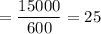 =\dfrac{15000}{600}=25