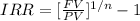 IRR =[\frac{FV}{PV}]^{1/n} -1