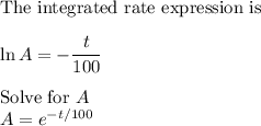 \text{The integrated rate expression is}\\\\\ln A = -\dfrac{t}{100}\\\\\text{Solve for }A}\\A = e^{-t / 100}
