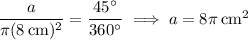 \dfrac a{\pi(8\,\mathrm{cm})^2}=\dfrac{45^\circ}{360^\circ}\implies a=8\pi\,\mathrm{cm}^2