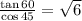 \frac{\tan 60\degree}{\cos45 \degree}= \sqrt{6}