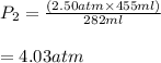 P_2 = \frac {(2.50atm\times455ml)}{282ml} \\\\=4.03 atm