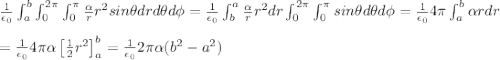 \frac{1}{\epsilon_0}\int^b_a\int^{2\pi}_0\int^{\pi}_0\frac{\alpha}{r}r^2sin\theta drd\theta d\phi=\frac{1}{\epsilon_0}\int^a_b\frac{\alpha}{r}r^2dr\int^{2\pi}_0\int^{\pi}_0sin\theta d\theta d\phi=\frac{1}{\epsilon_0}4\pi \int^b_a\alpha rdr&#10;\\&#10;\\&#10;=\frac{1}{\epsilon_0}4\pi\alpha\left[\frac{1}{2}r^2\right]^b_a=\frac{1}{\epsilon_0}2\pi\alpha(b^2-a^2)