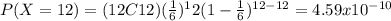 P(X=12)=(12C12)(\frac{1}{6})^12 (1-\frac{1}{6})^{12-12}=4.59x10^{-10}