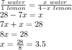\frac{7 \ water}{1 \ lemon}=\frac{x \ water}{4 - x \ lemon} \\28-7x=x\\7x+x=28\\8x=28\\x=\frac{28}{8}=3.5
