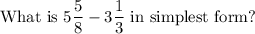 \text{What is\ } 5\dfrac{5}{8}-3\dfrac{1}{3}\text{ in simplest  form?}