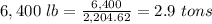 6,400\ lb=\frac{6,400}{2,204.62}=2.9\ tons