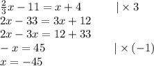 \frac{2}{3}x-11=x+4 \ \ \ \ \ \ \ \ \ |\times 3 \\&#10;2x-33=3x+12 \\ &#10;2x-3x=12+33 \\&#10;-x=45 \ \ \ \ \ \ \ \ \ \ \  \ \ \ \ \ \ \  |\times (-1) \\&#10;x=-45