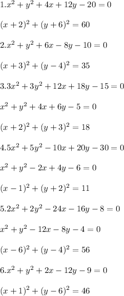 1.x^2 + y^2 + 4 x + 12 y - 20 = 0 \\\\ (x+2)^2+(y+6)^2=60\\\\ 2. x^2 + y^2 + 6 x - 8 y -10 = 0\\\\ (x+3)^2+(y-4)^2 =35\\\\3. 3x^2 + 3y^2 + 12 x + 18 y - 15 = 0\\\\ x^2 +y^2+4 x+ 6 y-5=0\\\\ (x+2)^2+(y+3)^2=18\\\\4. 5x^2 + 5y^2 - 10 x + 20y -30 = 0\\\\ x^2+y^2-2 x + 4 y -6=0\\\\ (x-1)^2+(y+2)^2=11\\\\5. 2x^2 + 2y^2 - 24x - 16y - 8 = 0\\\\ x^2 +y^2-12 x-8 y-4=0\\\\ (x-6)^2+(y-4)^2=56\\\\6. x^2 + y^2 + 2 x - 12 y - 9 = 0 \\\\ (x+1)^2+(y-6)^2=46