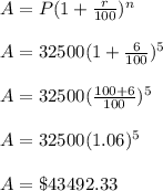 A=P(1+\frac{r}{100})^n\\\\A=32500(1+\frac{6}{100})^5\\\\A=32500(\frac{100+6}{100})^5\\\\A=32500(1.06)^5\\\\A=\$43492.33