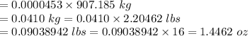 =0.0000453\times907.185\ kg\\=0.0410\ kg=0.0410\times2.20462\ lbs\\=0.09038942\ lbs=0.09038942\times16=1.4462\ oz