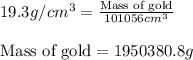 19.3g/cm^3=\frac{\text{Mass of gold}}{101056cm^3}\\\\\text{Mass of gold}=1950380.8g
