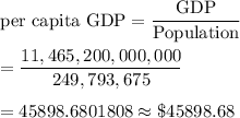 \text{per capita GDP}=\dfrac{\text{GDP}}{\text{Population}}\\\\=\dfrac{11,465,200,000,000}{249,793,675}\\\\=45898.6801808\approx\$45898.68
