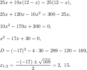 25x+10x(12-x)=25(12-x),\\ \\25x+120x-10x^2=300-25x,\\ \\10x^2-170x+300=0,\\ \\x^2-17x+30=0,\\ \\D=(-17)^2-4\cdot 30=289-120=169,\\ \\x_{1,2}=\dfrac{-(-17)\pm\sqrt{169}}{2}=2,\ 15.
