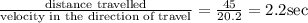 \frac{\text { distance travelled }}{\text {velocity in the direction of travel}}=\frac{45}{20.2}=2.2 \mathrm{sec}