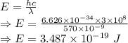 E=\frac{hc}{\lambda}\\\Rightarrow E=\frac{6.626\times 10^{-34}\times 3\times 10^8}{570\times 10^{-9}}\\\Rightarrow E=3.487\times 10^{-19}\ J
