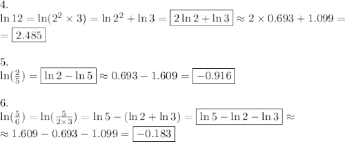 4. \\&#10;\ln 12=\ln (2^2 \times 3)=\ln 2^2 + \ln 3=\boxed{2 \ln 2+ \ln 3} \approx 2 \times 0.693+ 1.099= \\ &#10;=\boxed{2.485} \\ \\&#10;5. \\&#10;\ln (\frac{2}{5})=\boxed{\ln 2 - \ln 5} \approx 0.693-1.609=\boxed{-0.916} \\ \\&#10;6. \\&#10;\ln (\frac{5}{6})=\ln (\frac{5}{2 \times 3})=\ln 5-(\ln 2+ \ln 3)=\boxed{\ln 5 - \ln 2 - \ln 3} \approx \\&#10;\approx1.609-0.693-1.099=\boxed{-0.183}