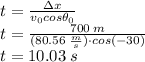 t=\frac{\Delta x}{v_{0}cos\theta_{0}} \\t=\frac{700 \:m}{(80.56 \:\frac{m}{s} )\cdot cos(-30)} \\t= 10.03 \:s