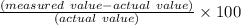 \frac{(measured \ value-actual \ value)}{(actual  \ value)} \times 100