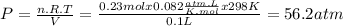 P = \frac{n.R.T}{V} = \frac{0.23molx0.082\frac{atm.L}{K.mol}x298K }{0.1L} = 56.2atm