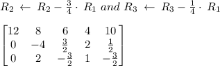 R_2\:\leftarrow \:R_2-\frac{3}{4}\cdot \:R_1\ and\ R_3\:\leftarrow \:R_3-\frac{1}{4}\cdot \:R_1\\\\\begin{bmatrix}12&8&6&4&10\\ 0&-4&\frac{3}{2}&2&\frac{1}{2}\\ 0&2&-\frac{3}{2}&1&-\frac{3}{2}\end{bmatrix}