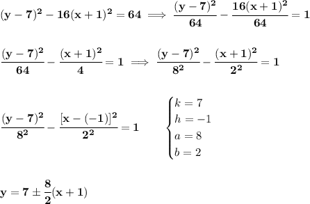\bf (y-7)^2-16(x+1)^2=64\implies \cfrac{(y-7)^2}{64}-\cfrac{16(x+1)^2}{64}=1&#10;\\\\\\&#10;\cfrac{(y-7)^2}{64}-\cfrac{(x+1)^2}{4}=1\implies \cfrac{(y-7)^2}{8^2}-\cfrac{(x+1)^2}{2^2}=1&#10;\\\\\\&#10;\cfrac{(y-7)^2}{8^2}-\cfrac{[x-(-1)]^2}{2^2}=1\qquad &#10;\begin{cases}&#10;k=7\\&#10;h=-1\\&#10;a=8\\&#10;b=2&#10;\end{cases}&#10;\\\\\\&#10;y=7\pm\cfrac{8}{2}(x+1)