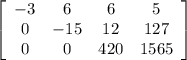 \left[\begin{array}{cccc}-3&6&6&5\\0&-15&12&127\\0&0&420&1565\end{array}\right]