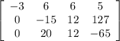 \left[\begin{array}{cccc}-3&6&6&5\\0&-15&12&127\\0&20&12&-65\end{array}\right]