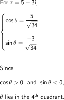 \large\begin{array}{l}&#10; \textsf{For }\mathsf{z=5-3i,}\\\\ \begin{cases} &#10;\mathsf{cos\,\theta=\dfrac{5}{\sqrt{34}}}\\\\ &#10;\mathsf{sin\,\theta=\dfrac{-3}{\sqrt{34}}} \end{cases}\\\\\\ &#10;\textsf{Since}\\\\ \mathsf{cos\,\theta0~~and~~sin\,\theta<0,}\\\\&#10; \theta\textsf{ lies in the 4}\mathsf{^{th}}\textsf{ quadrant.} &#10;\end{array}