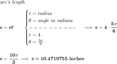 \bf \textit{arc's length}\\\\&#10;s=r\theta \qquad &#10;\begin{cases}&#10;r=radius\\&#10;\theta =\textit{angle in radians}\\&#10;----------\\&#10;r=4\\&#10;\theta =\frac{5\pi }{6}&#10;\end{cases}\implies s=4\cdot \cfrac{5\pi }{6}&#10;\\\\\\&#10;s=\cfrac{10\pi }{3}\implies s\approx 10.4719755\ inches
