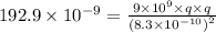 192.9\times10^{-9}=\frac{9\times10^{9}\times q\times q}{\left (8.3\times 10^{-10}  \right )^{2}}