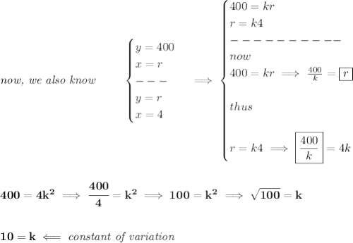 \bf \textit{now, we also know }\qquad &#10;\begin{cases}&#10;y=400\\&#10;x=r\\&#10;---\\&#10;y=r\\&#10;x=4&#10;\end{cases}\implies &#10;\begin{cases}&#10;400=kr\\&#10;r=k4\\&#10;----------\\&#10;now\\&#10;400=kr\implies \frac{400}{k}=\boxed{r}\\\\&#10;thus\\\\&#10;r=k4\implies \boxed{\frac{400}{k}}=4k&#10;\end{cases}&#10;\\\\\\&#10;400=4k^2\implies \cfrac{400}{4}=k^2\implies 100=k^2\implies \sqrt{100}=k&#10;\\\\\\&#10;10=k\impliedby \textit{constant of variation}