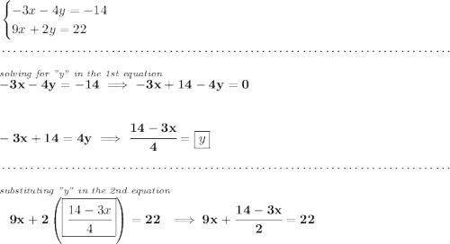\bf \begin{cases} -3x-4y=-14\\ 9x+2y=22 \end{cases} \\\\[-0.35em] ~\dotfill\\\\ \stackrel{\textit{solving for "y" in the 1st equation}~\hfill }{-3x-4y=-14\implies -3x+14-4y=0} \\\\\\ -3x+14=4y\implies \cfrac{14-3x}{4}=\boxed{y} \\\\[-0.35em] ~\dotfill\\\\ \stackrel{\textit{substituting "y" in the 2nd equation}}{9x+2\left( \boxed{\cfrac{14-3x}{4}} \right)=22}\implies 9x+\cfrac{14-3x}{2}=22