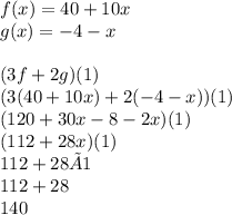 f(x)=40+10x \\g(x)=-4-x \\ \\(3f+2g)(1) \\(3(40+10x)+2(-4-x))(1) \\(120+30x-8-2x)(1) \\(112+28x)(1) \\112+28×1 \\112+28 \\140