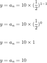 y=a_n=10\times (\dfrac{1}{2})^{1-1}\\\\\\y=a_n=10\times (\dfrac{1}{2})^{0}\\\\\\y=a_n=10\times 1\\\\\\y=a_n=10