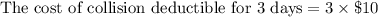 \text{The cost of collision deductible for 3 days}=3\times \$10