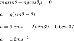 mgsin\theta-ngcos\theta \mu=0\\\\a=g(sin\theta-\mucos\theta)\\\\a=9.8ms^(-2)sin39-0.6cos37\\\\a=1.6ms^{-2}\\\\
